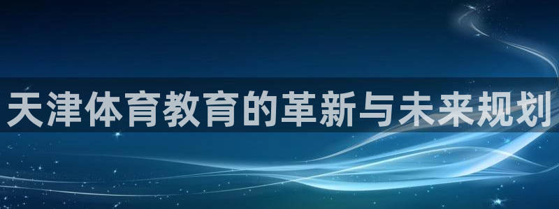 米兰体育官方正版app娱乐40996：天津体育教育的革新与未