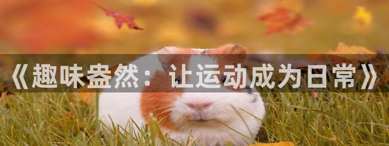 米兰体育官网下载平台是正规平台吗安全吗：《趣味盎然：让运动成