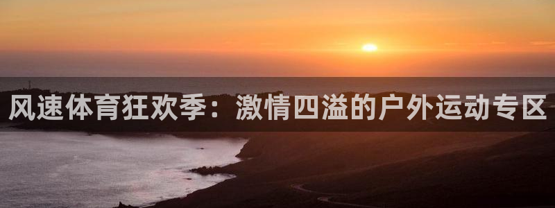 米兰体育官网下载平台：风速体育狂欢季：激情四溢的户外