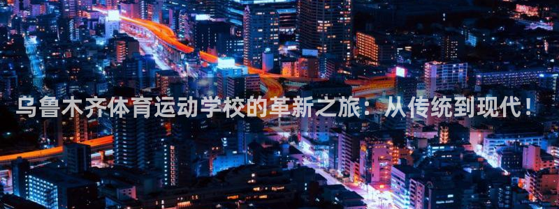 米兰体育官网下载注册：乌鲁木齐体育运动学校的革新之旅：从传统