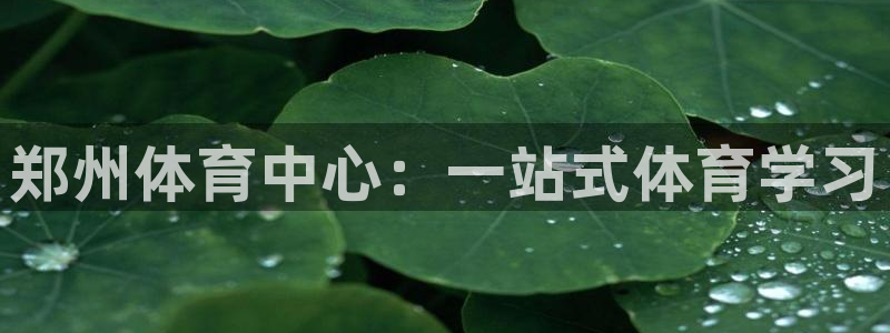 米兰体育官网下载联系电话：郑州体育中心：一站式体育学习