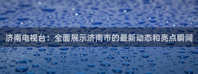 857nba直播：济南电视台：全面展示济南市的最新动态和亮点瞬间