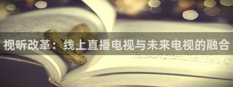 857直播体育间：视听改革：线上直播电视与未来电视的融合