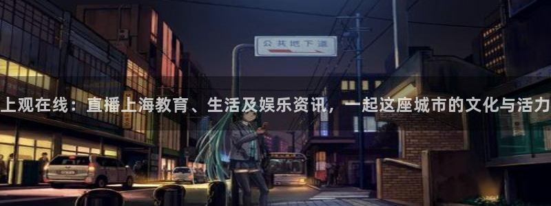 857直播体育：上观在线：直播上海教育、生活及娱乐资讯，一起这座城市的文化与活力