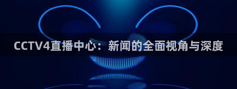 857体育赛事在线直播：CCTV4直播中心：新闻的全面视角与深度