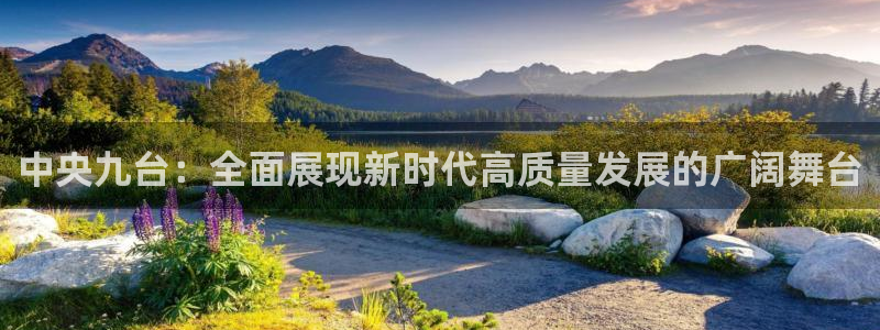 857直播足球直播吧：中央九台：全面展现新时代高质量发展的广阔舞台